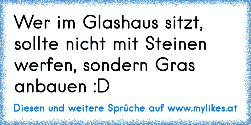 Wer im Glashaus sitzt, sollte nicht mit Steinen werfen, sondern Gras anbauen :D
