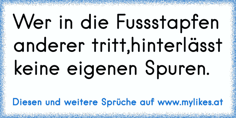 Wer in die Fussstapfen anderer tritt,hinterlässt keine eigenen Spuren.
