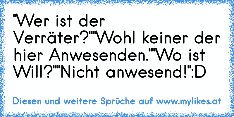 "Wer ist der Verräter?"
"Wohl keiner der hier Anwesenden."
"Wo ist Will?"
"Nicht anwesend!"
:D
