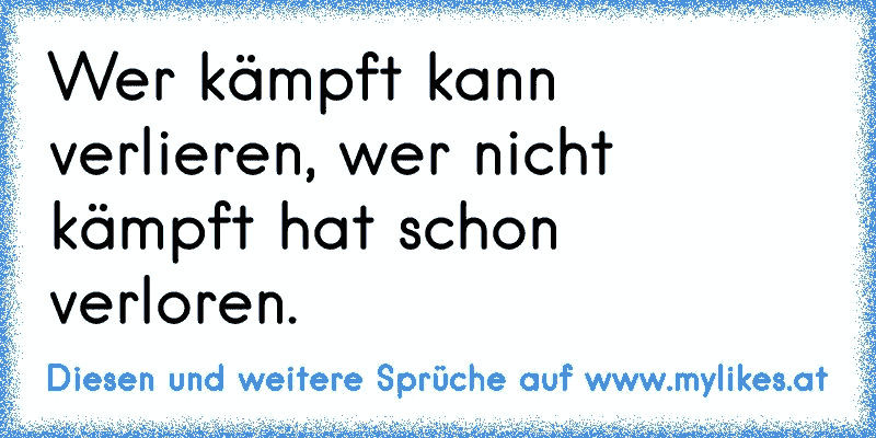 Wer kämpft kann verlieren, wer nicht kämpft hat schon verloren.
