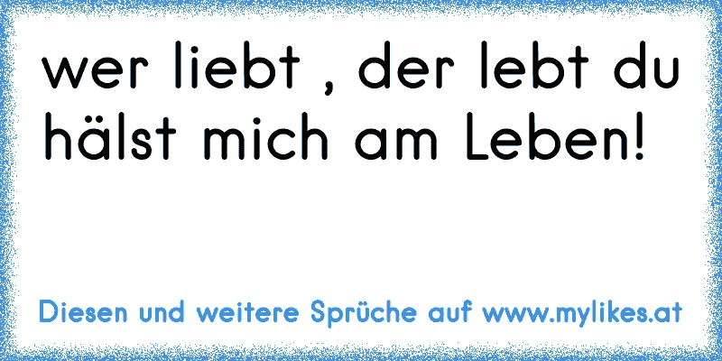 wer liebt , der lebt du hälst mich am Leben!
