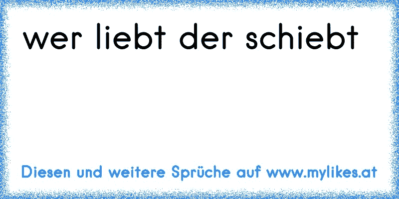 wer liebt der schiebt
