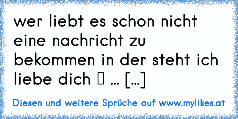 wer liebt es schon nicht eine nachricht zu bekommen in der steht ich liebe dich ♥ ... [...]
