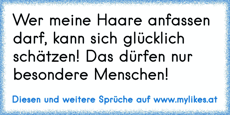 Wer meine Haare anfassen darf, kann sich glücklich schätzen! Das dürfen nur besondere Menschen!
