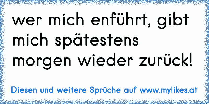 wer mich enführt, gibt mich spätestens morgen wieder zurück!
