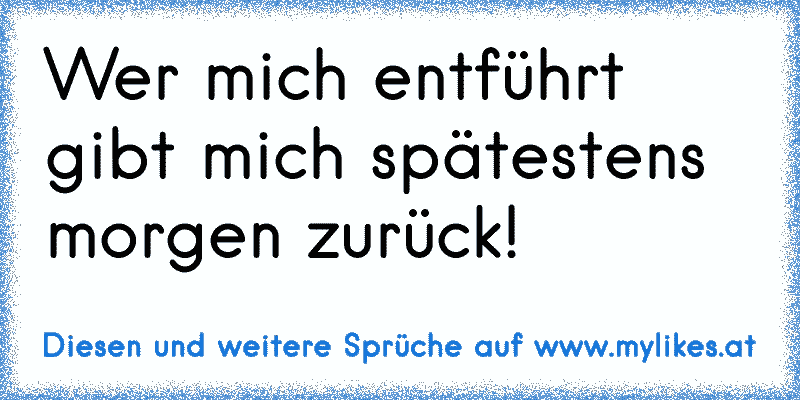 Wer mich entführt gibt mich spätestens morgen zurück!
