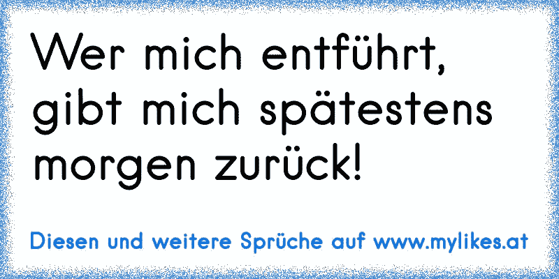 Wer mich entführt, gibt mich spätestens morgen zurück!
