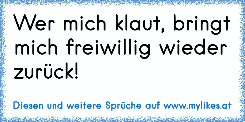 Wer mich klaut, bringt mich freiwillig wieder zurück!
