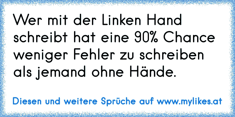 Wer mit der Linken Hand schreibt hat eine 90% Chance weniger Fehler zu schreiben als jemand ohne Hände.
