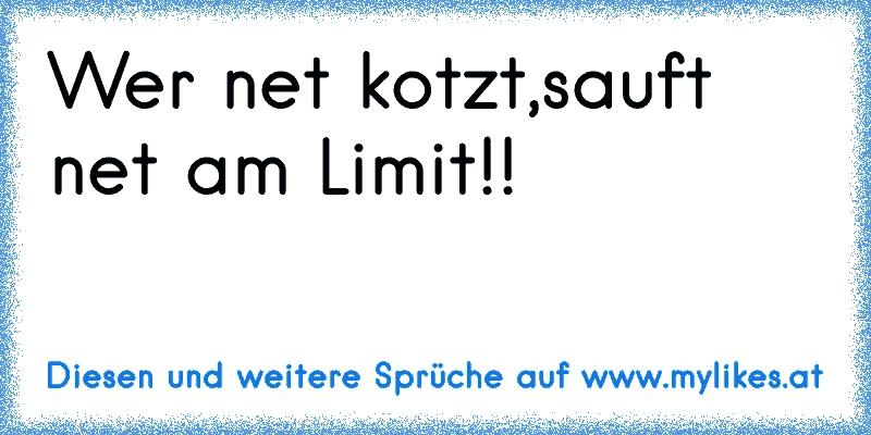 Wer net kotzt,sauft net am Limit!!
