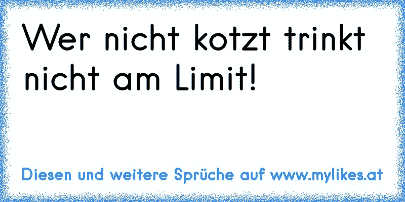 Wer nicht kotzt trinkt nicht am Limit!
