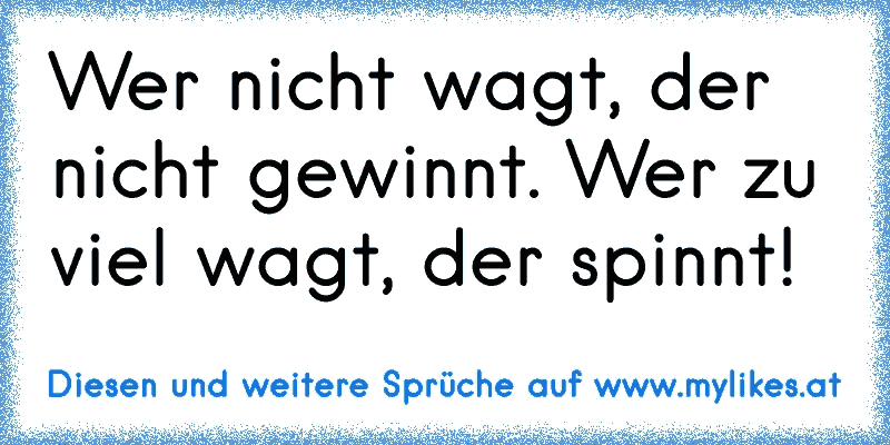 Wer nicht wagt, der nicht gewinnt. Wer zu viel wagt, der spinnt!
