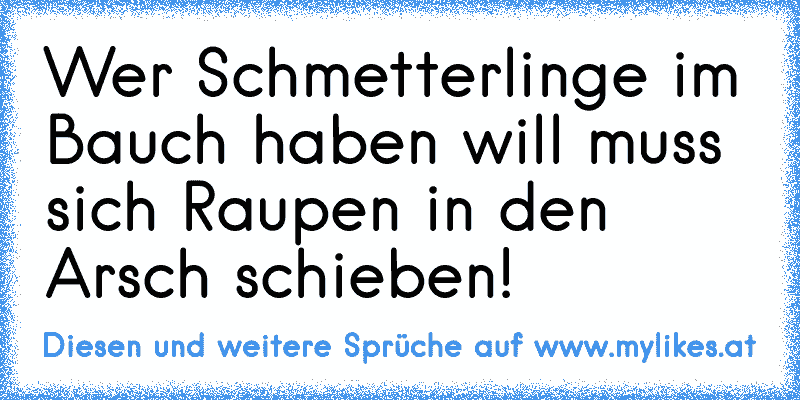 Wer Schmetterlinge im Bauch haben will muss sich Raupen in den Arsch schieben!
