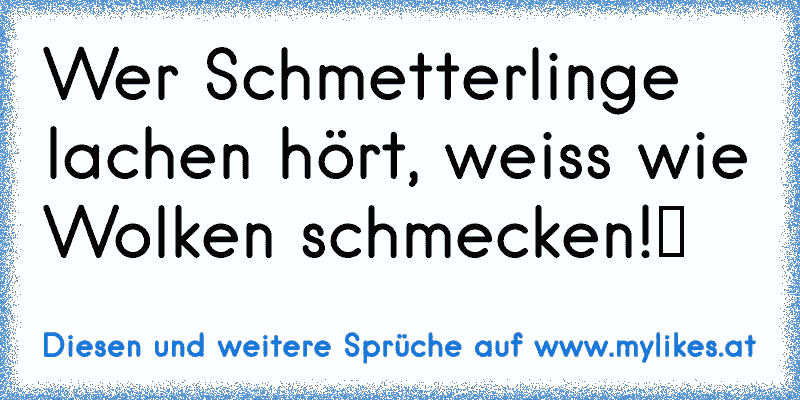 Wer Schmetterlinge lachen hört, weiss wie Wolken schmecken!﻿
