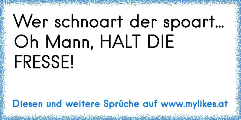 Wer schnoart der spoart...
Oh Mann, HALT DIE FRESSE!
