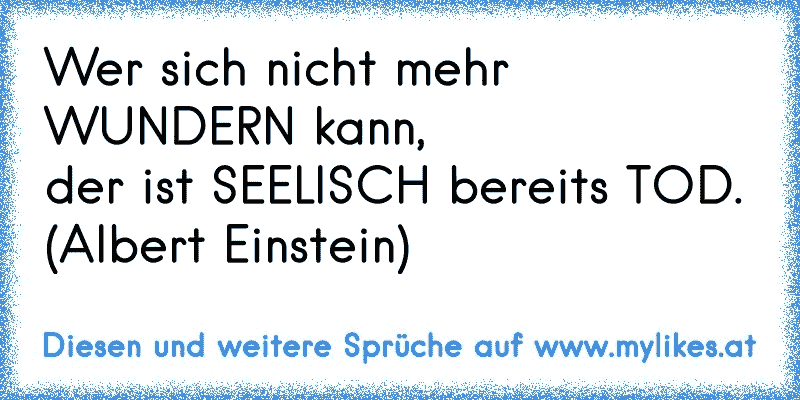 Wer sich nicht mehr WUNDERN kann,
der ist SEELISCH bereits TOD.
(Albert Einstein)
