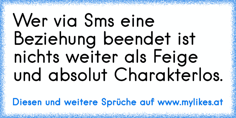 Wer via Sms eine Beziehung beendet ist nichts weiter als Feige und absolut Charakterlos.
