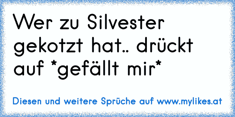 Wer zu Silvester gekotzt hat.. drückt auf *gefällt mir*
