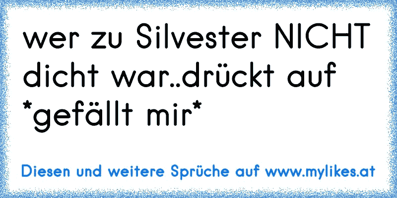 wer zu Silvester NICHT dicht war..drückt auf *gefällt mir*
