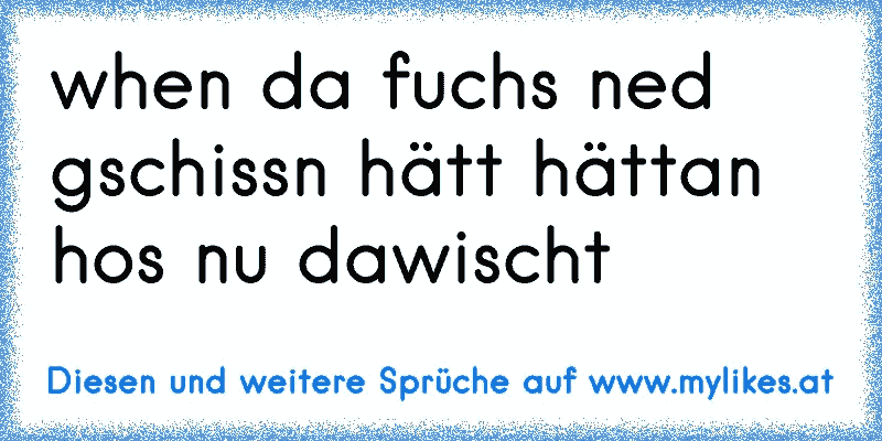 when da fuchs ned gschissn hätt hättan hos nu dawischt
