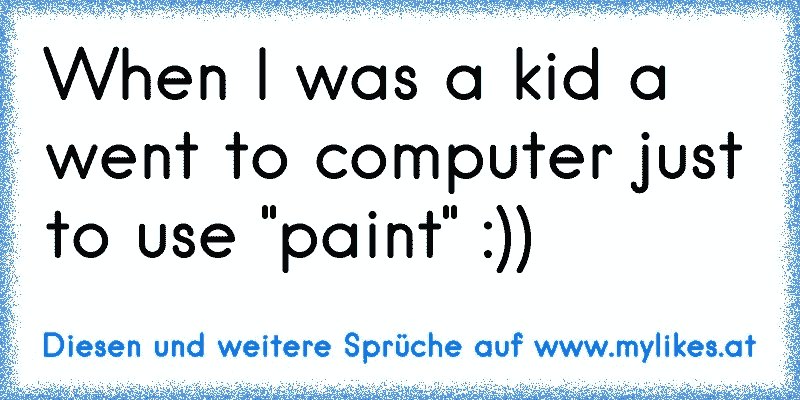 When I was a kid a went to computer just to use "paint" :))
