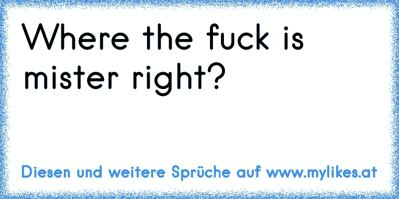 Where the fuck is mister right?
