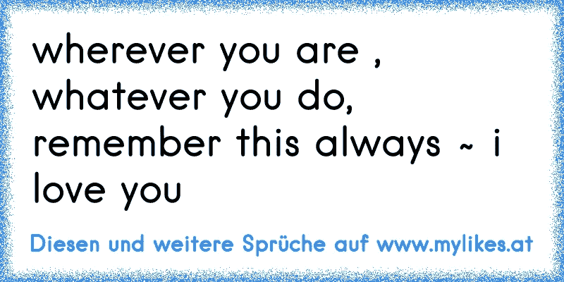 wherever you are , whatever you do, remember this always ~ i love you
