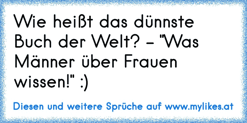 Wie heißt das dünnste Buch der Welt? - "Was Männer über Frauen wissen!" :)
