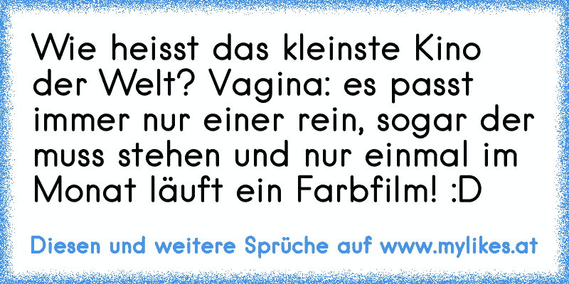 Wie heisst das kleinste Kino der Welt? Vagina: es passt immer nur einer rein, sogar der muss stehen und nur einmal im Monat läuft ein Farbfilm! :D
