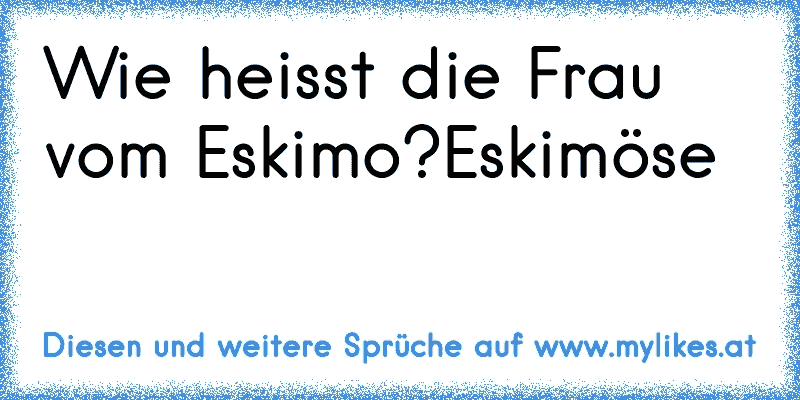 Wie heisst die Frau vom Eskimo?
Eskimöse
