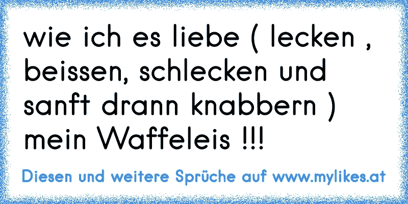 wie ich es liebe ( lecken , beissen, schlecken und sanft drann knabbern ) mein Waffeleis !!!
