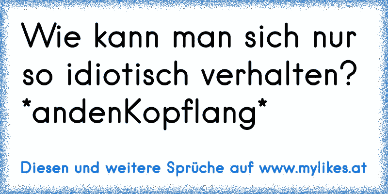 Wie kann man sich nur so idiotisch verhalten? *andenKopflang*
