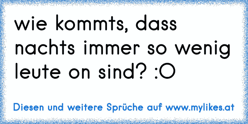 wie kommts, dass nachts immer so wenig leute on sind? :O
