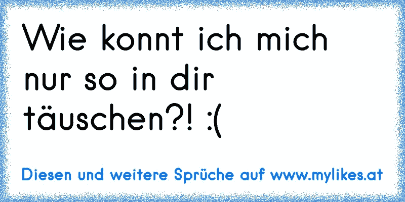 47+ Wie man sich in menschen taeuschen kann sprueche , Wie konnt ich mich nur so in dir täuschen?!