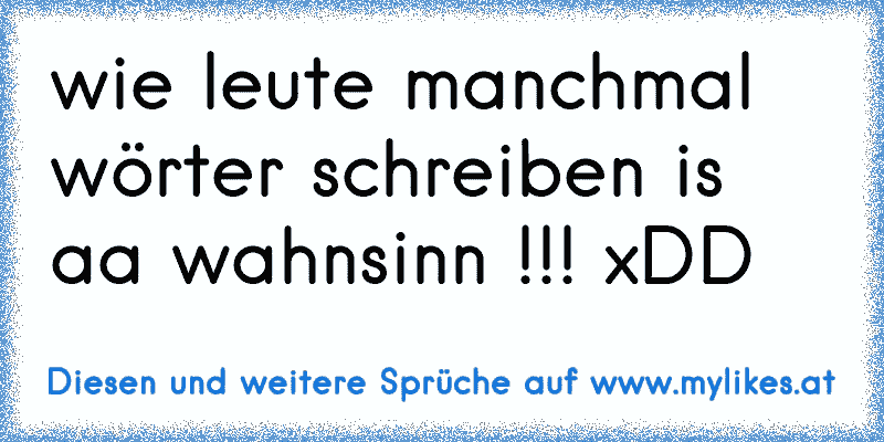 wie leute manchmal wörter schreiben is aa wahnsinn !!! xDD
