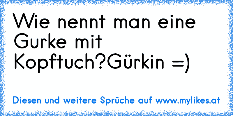 Wie nennt man eine Gurke mit Kopftuch?
Gürkin =)
