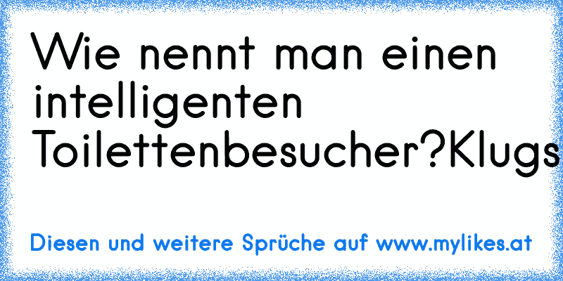 Wie nennt man einen intelligenten Toilettenbesucher?
Klugscheisser
