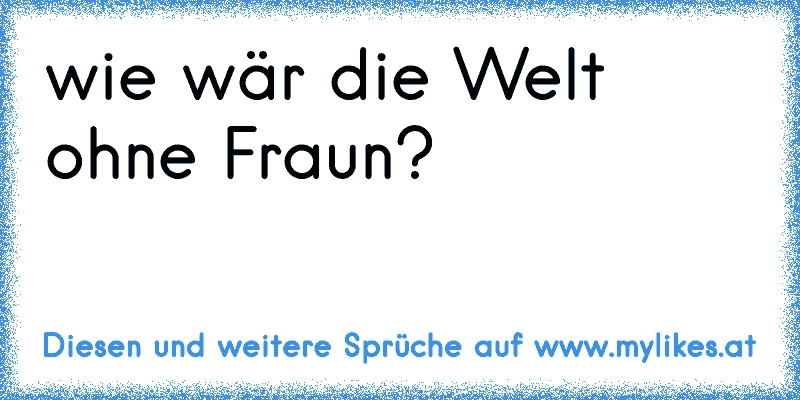 wie wär die Welt ohne Fraun?
