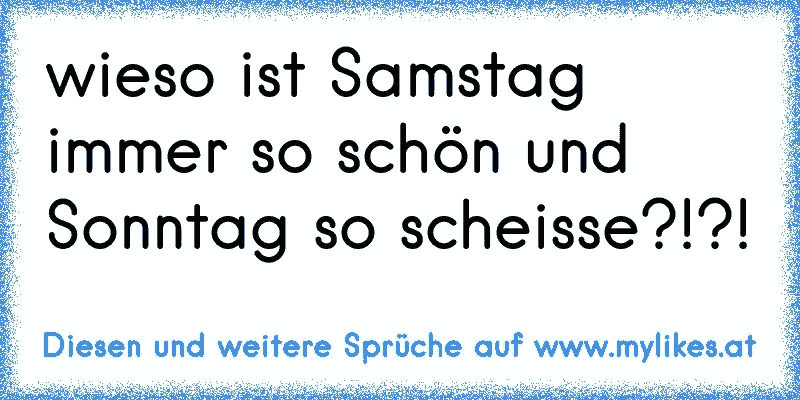 wieso ist Samstag immer so schön und Sonntag so scheisse?!?!
