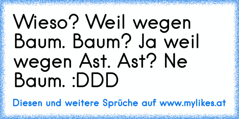 Wieso? Weil wegen Baum. Baum? Ja weil wegen Ast. Ast? Ne Baum. :DDD
