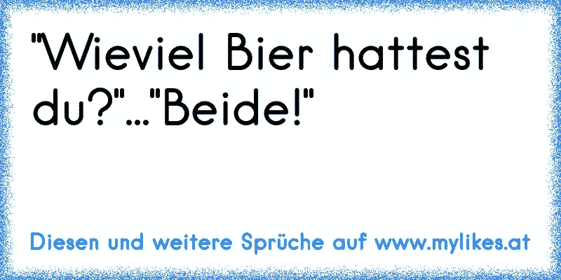 "Wieviel Bier hattest du?"..."Beide!"
