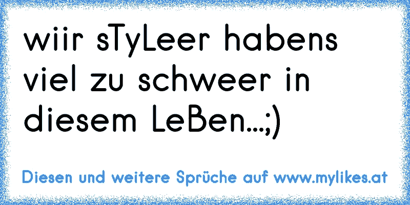 wiir sTyLeer habens viel zu schweer in diesem LeBen...;)
