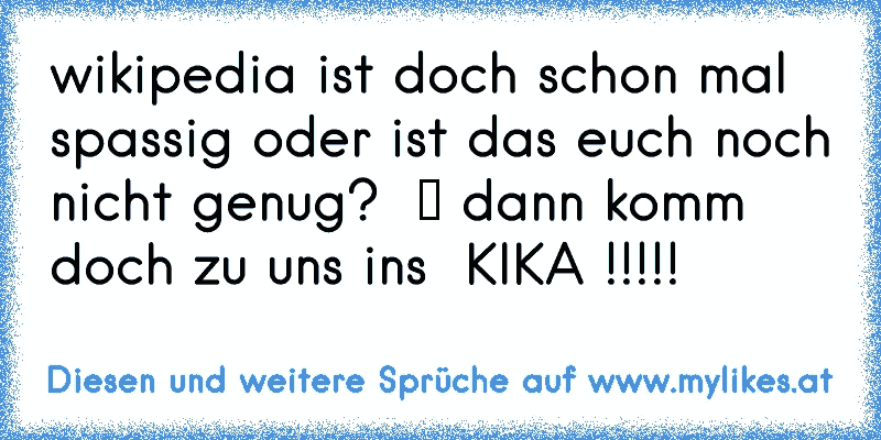 wikipedia ist doch schon mal spassig oder ist das euch noch nicht genug?  ツ dann komm doch zu uns ins  KIKA !!!!!
