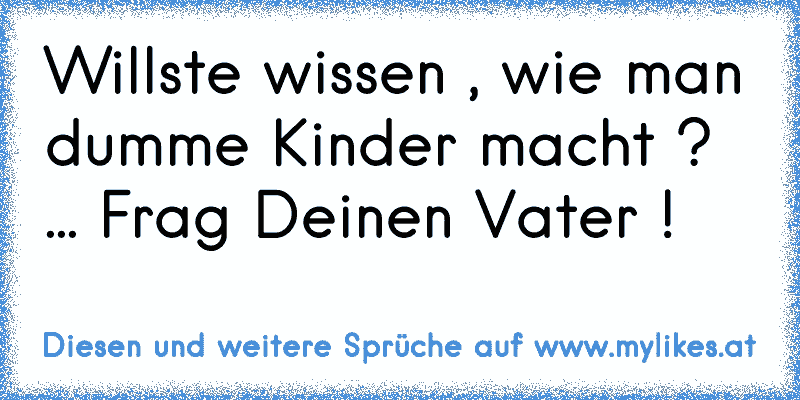 Willste wissen , wie man dumme Kinder macht ? ... Frag Deinen Vater !
