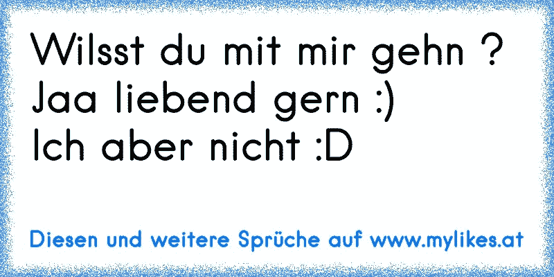 Wilsst du mit mir gehn ? 
Jaa liebend gern :)
Ich aber nicht :D
