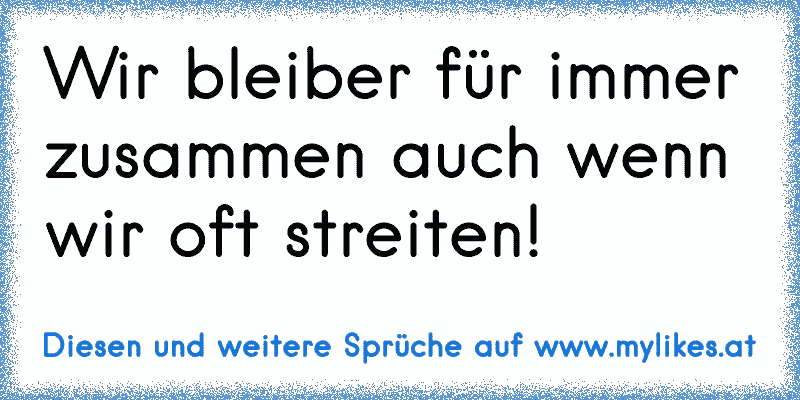 Wir bleiber für immer zusammen auch wenn wir oft streiten!