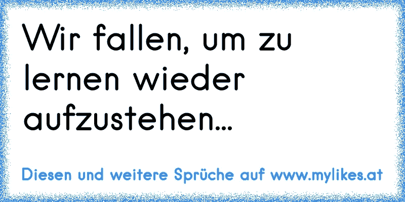 Wir fallen, um zu lernen wieder aufzustehen...
