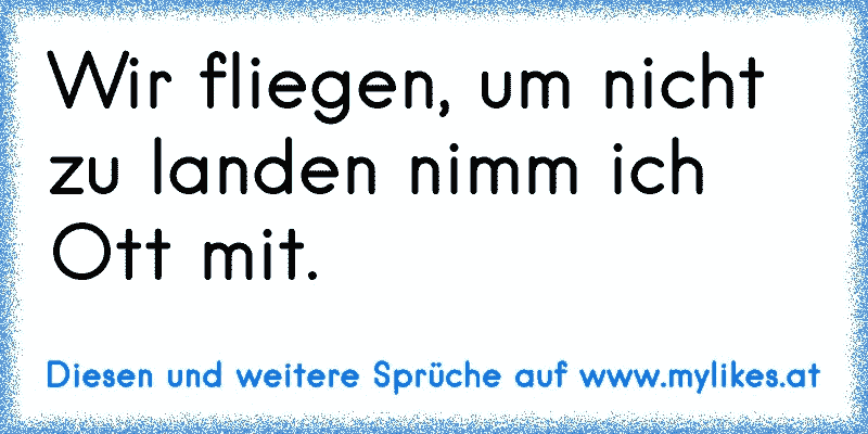 Wir fliegen, um nicht zu landen nimm ich Ott mit.
