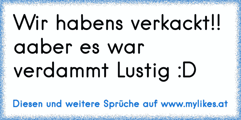 Wir habens verkackt!! aaber es war verdammt Lustig :D
