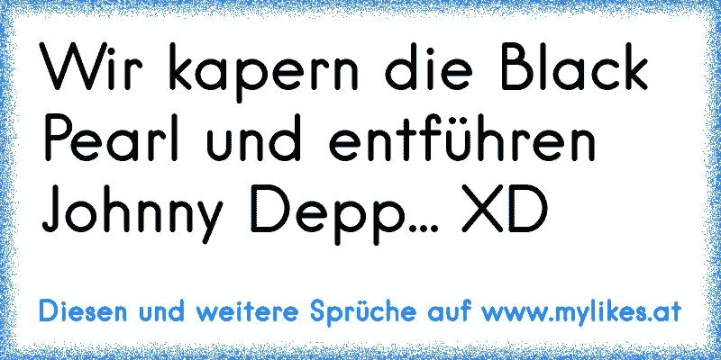 Wir kapern die Black Pearl und entführen Johnny Depp... XD
